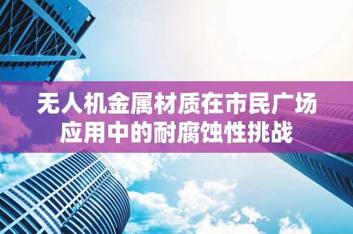无人机金属材质在市民广场应用中的耐腐蚀性挑战
