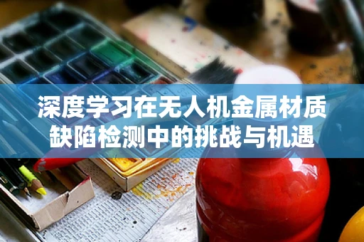深度学习在无人机金属材质缺陷检测中的挑战与机遇