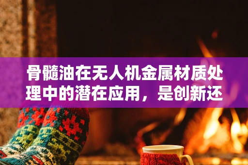 骨髓油在无人机金属材质处理中的潜在应用，是创新还是误区？