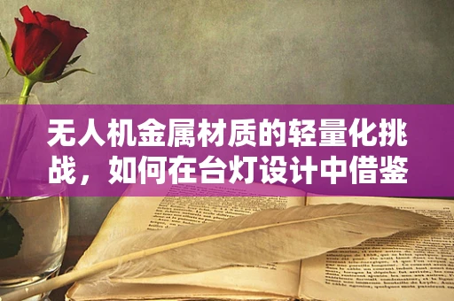 无人机金属材质的轻量化挑战，如何在台灯设计中借鉴？
