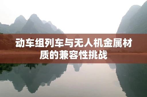 动车组列车与无人机金属材质的兼容性挑战