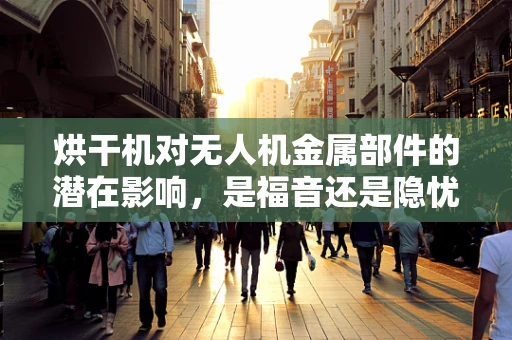 烘干机对无人机金属部件的潜在影响，是福音还是隐忧？