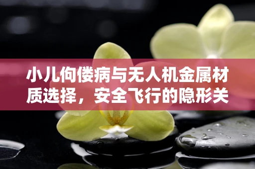 小儿佝偻病与无人机金属材质选择，安全飞行的隐形关联？