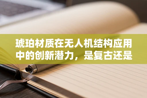 琥珀材质在无人机结构应用中的创新潜力，是复古还是未来？