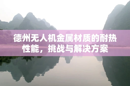 德州无人机金属材质的耐热性能，挑战与解决方案