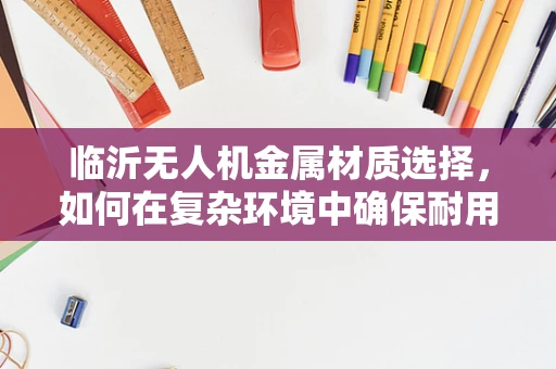 临沂无人机金属材质选择，如何在复杂环境中确保耐用与轻量化？