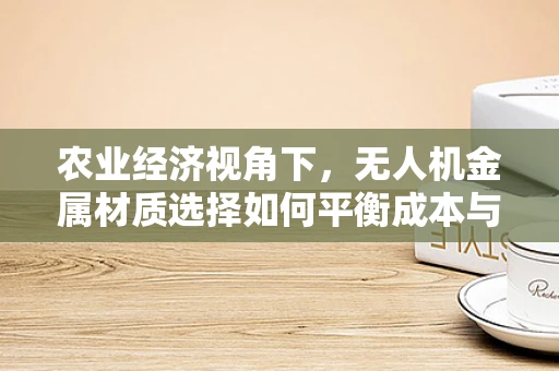 农业经济视角下，无人机金属材质选择如何平衡成本与性能？