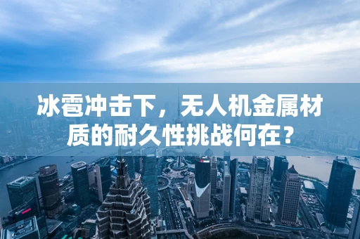 冰雹冲击下，无人机金属材质的耐久性挑战何在？