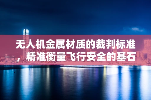 无人机金属材质的裁判标准，精准衡量飞行安全的基石