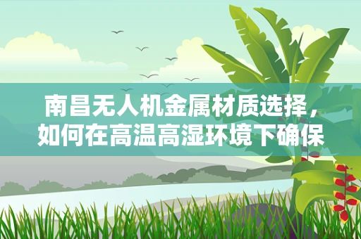 南昌无人机金属材质选择，如何在高温高湿环境下确保飞行安全？
