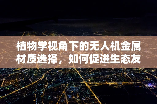 植物学视角下的无人机金属材质选择，如何促进生态友好型飞行？