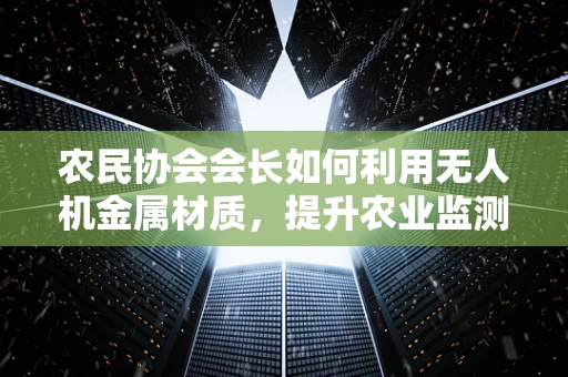 农民协会会长如何利用无人机金属材质，提升农业监测的精准度？
