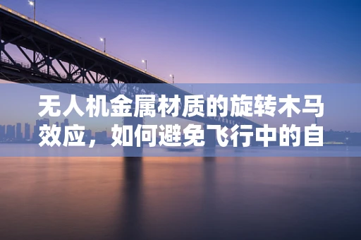 无人机金属材质的旋转木马效应，如何避免飞行中的自旋风险？