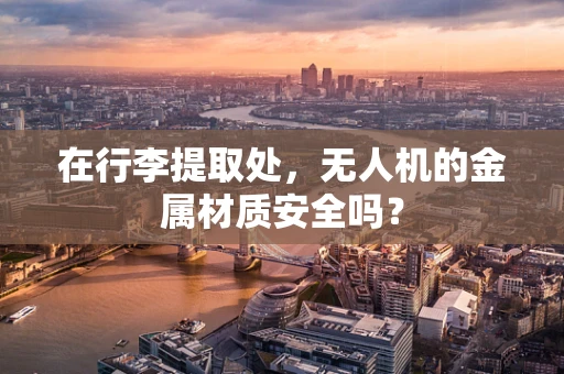 在行李提取处，无人机的金属材质安全吗？