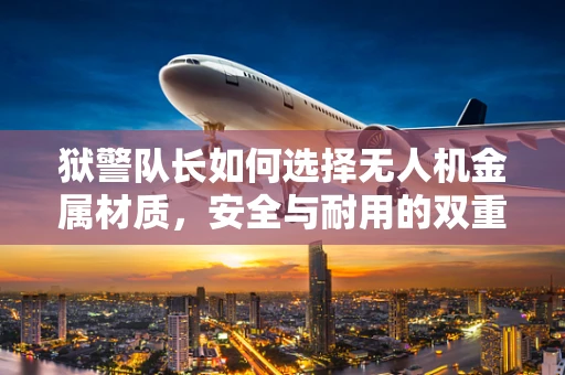 狱警队长如何选择无人机金属材质，安全与耐用的双重考量