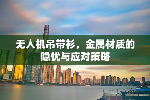 无人机吊带衫，金属材质的隐忧与应对策略