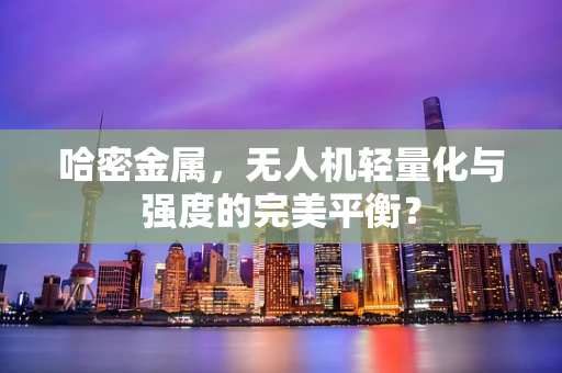 哈密金属，无人机轻量化与强度的完美平衡？