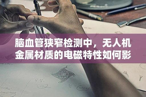 脑血管狭窄检测中，无人机金属材质的电磁特性如何影响成像精度？