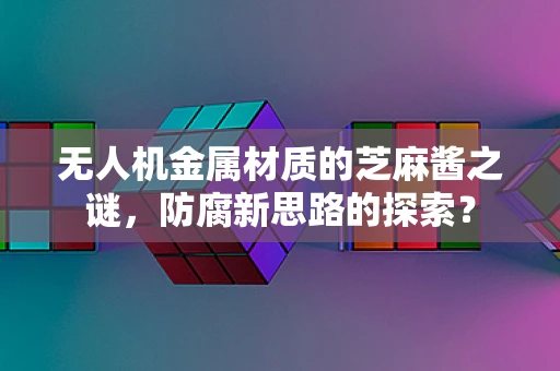 无人机金属材质的芝麻酱之谜，防腐新思路的探索？
