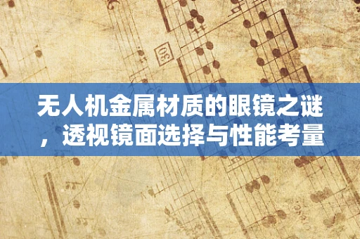 无人机金属材质的眼镜之谜，透视镜面选择与性能考量