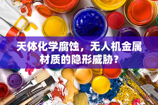 天体化学腐蚀，无人机金属材质的隐形威胁？