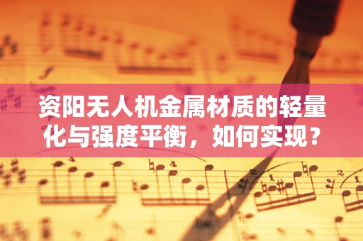 资阳无人机金属材质的轻量化与强度平衡，如何实现？