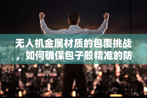 无人机金属材质的包覆挑战，如何确保包子般精准的防护？