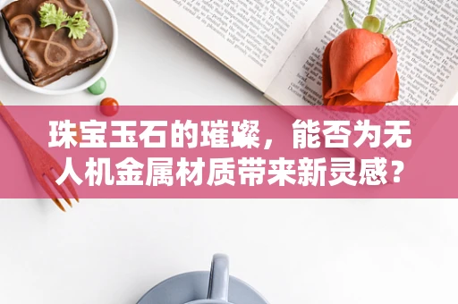 珠宝玉石的璀璨，能否为无人机金属材质带来新灵感？