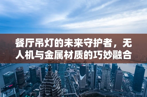 餐厅吊灯的未来守护者，无人机与金属材质的巧妙融合？