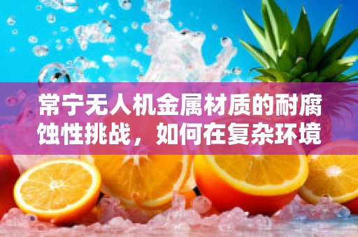常宁无人机金属材质的耐腐蚀性挑战，如何在复杂环境中保持飞行稳定？