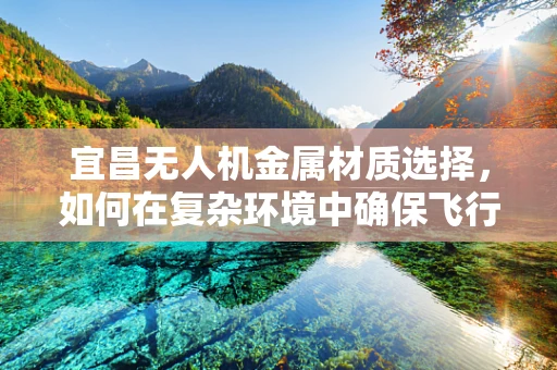 宜昌无人机金属材质选择，如何在复杂环境中确保飞行安全？