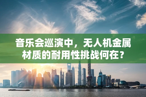 音乐会巡演中，无人机金属材质的耐用性挑战何在？