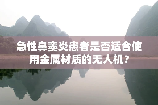 急性鼻窦炎患者是否适合使用金属材质的无人机？