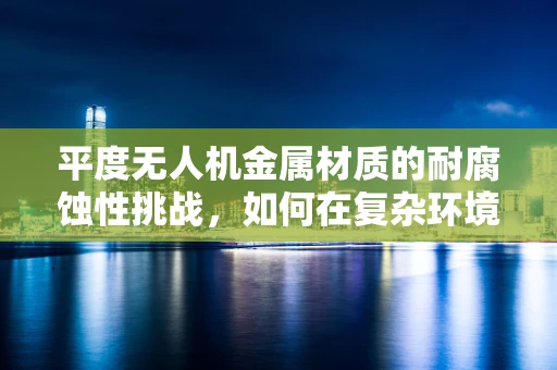 平度无人机金属材质的耐腐蚀性挑战，如何在复杂环境中保持飞行稳定？