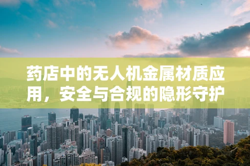 药店中的无人机金属材质应用，安全与合规的隐形守护者
