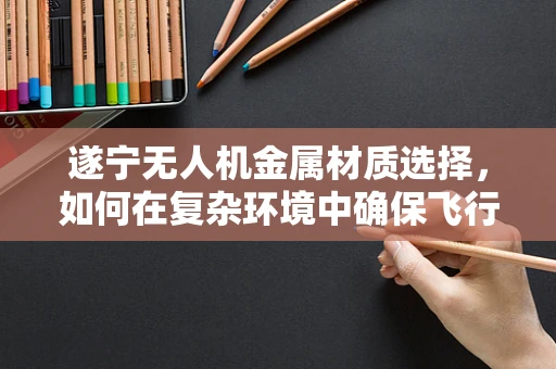 遂宁无人机金属材质选择，如何在复杂环境中确保飞行安全？