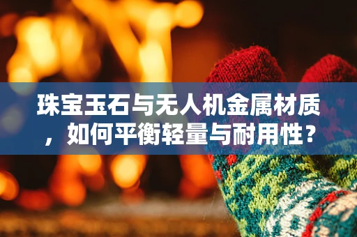 珠宝玉石与无人机金属材质，如何平衡轻量与耐用性？