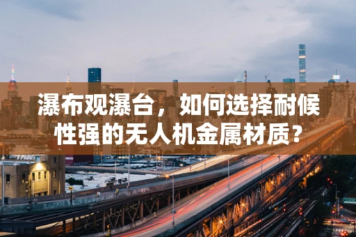 瀑布观瀑台，如何选择耐候性强的无人机金属材质？