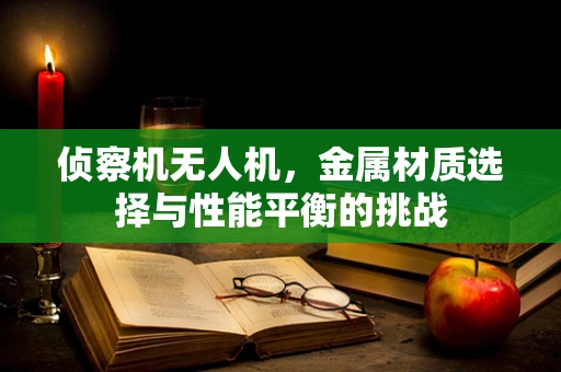 侦察机无人机，金属材质选择与性能平衡的挑战