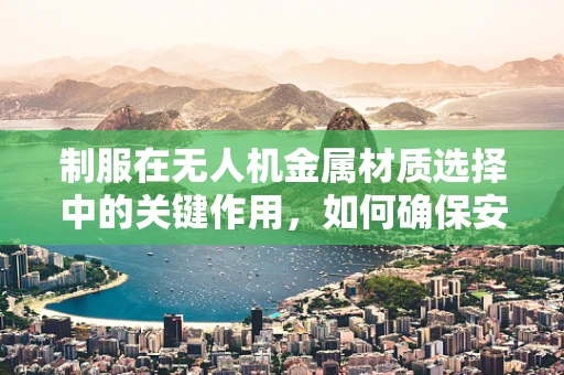 制服在无人机金属材质选择中的关键作用，如何确保安全与耐用性？