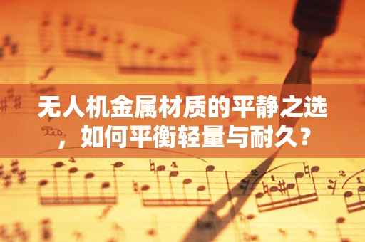 无人机金属材质的平静之选，如何平衡轻量与耐久？
