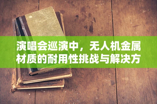 演唱会巡演中，无人机金属材质的耐用性挑战与解决方案