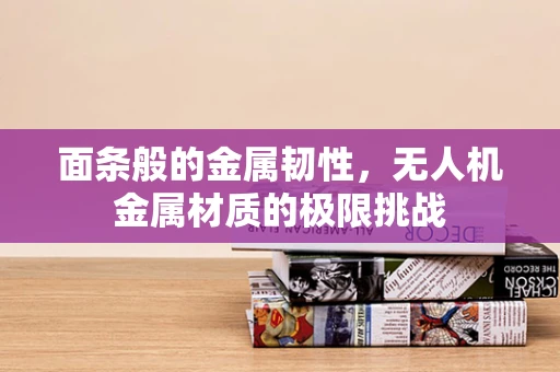 面条般的金属韧性，无人机金属材质的极限挑战