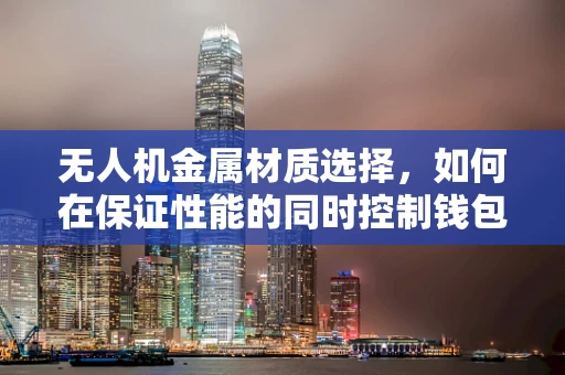 无人机金属材质选择，如何在保证性能的同时控制钱包的负担？