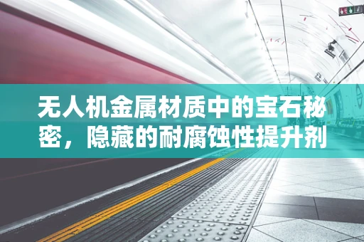 无人机金属材质中的宝石秘密，隐藏的耐腐蚀性提升剂？