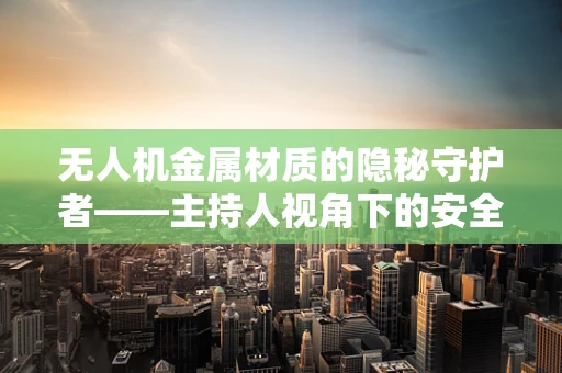 无人机金属材质的隐秘守护者——主持人视角下的安全考量