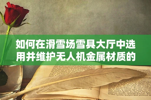 如何在滑雪场雪具大厅中选用并维护无人机金属材质的耐用性？
