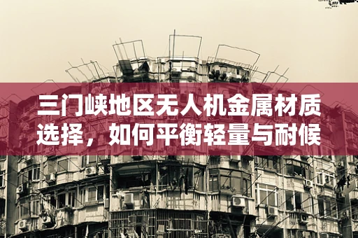 三门峡地区无人机金属材质选择，如何平衡轻量与耐候性？