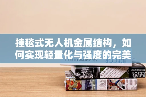 挂毯式无人机金属结构，如何实现轻量化与强度的完美平衡？