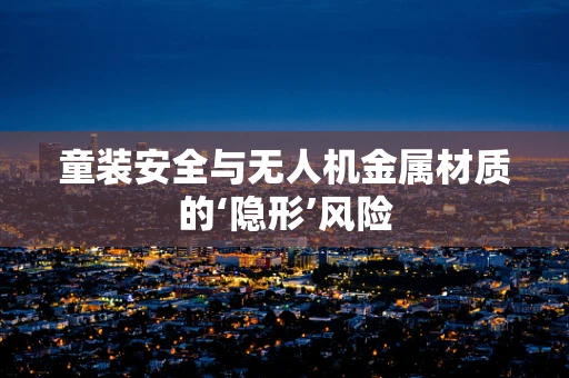 童装安全与无人机金属材质的‘隐形’风险